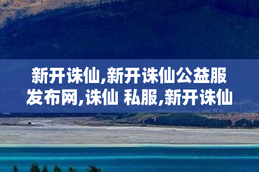 新开诛仙,新开诛仙公益服发布网,诛仙 私服,新开诛仙公益服发布网