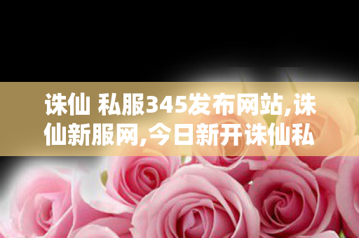 诛仙 私服345发布网站,诛仙新服网,今日新开诛仙私发服网,诛仙新服网