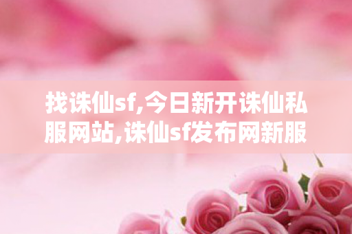 找诛仙sf,今日新开诛仙私服网站,诛仙sf发布网新服,今日新开诛仙私服网站