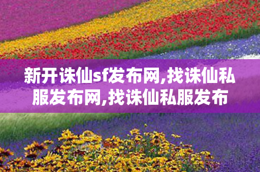 新开诛仙sf发布网,找诛仙私服发布网,找诛仙私服发布网站,找诛仙私服发布网