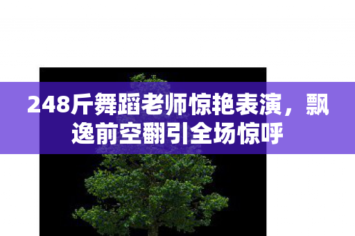 248斤舞蹈老师惊艳表演，飘逸前空翻引全场惊呼