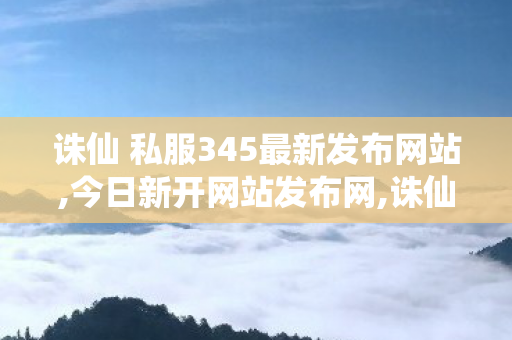诛仙 私服345最新发布网站,今日新开网站发布网,诛仙sf网站,今日新开网站发布网
