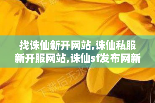 找诛仙新开网站,诛仙私服新开服网站,诛仙sf发布网新服,诛仙私服新开服网站