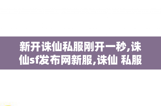 新开诛仙私服刚开一秒,诛仙sf发布网新服,诛仙 私服网站发布网,诛仙sf发布网新服