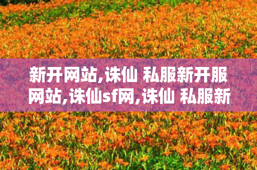 新开网站,诛仙 私服新开服网站,诛仙sf网,诛仙 私服新开服网站