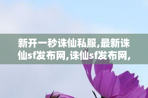 新开一秒诛仙私服,最新诛仙sf发布网,诛仙sf发布网,最新诛仙sf发布网