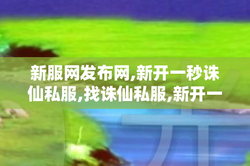 新服网发布网,新开一秒诛仙私服,找诛仙私服,新开一秒诛仙私服
