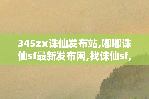 345zx诛仙发布站,嘟嘟诛仙sf最新发布网,找诛仙sf,嘟嘟诛仙sf最新发布网