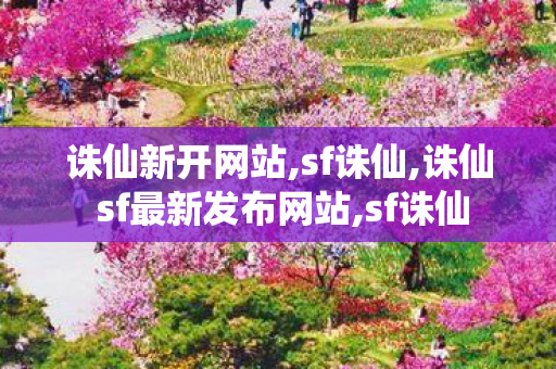 诛仙新开网站,sf诛仙,诛仙 sf最新发布网站,sf诛仙