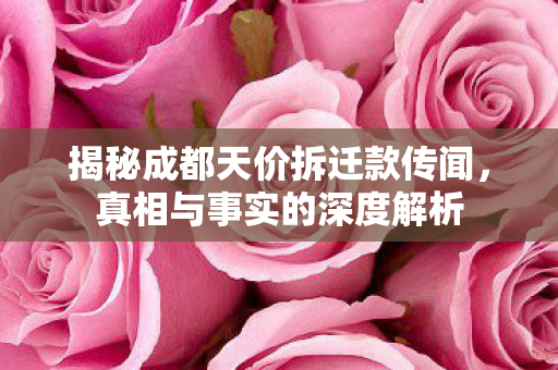 揭秘成都天价拆迁款传闻，真相与事实的深度解析