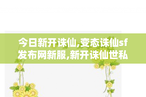 今日新开诛仙,变态诛仙sf发布网新服,新开诛仙世私服,变态诛仙sf发布网新服