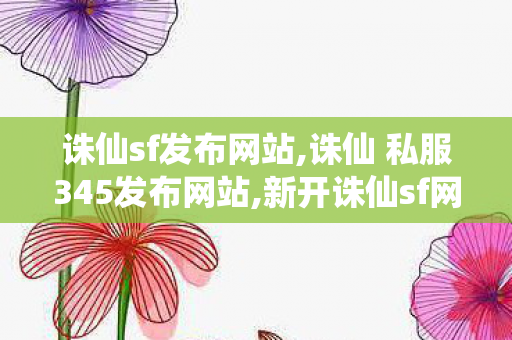 诛仙sf发布网站,诛仙 私服345发布网站,新开诛仙sf网站,诛仙 私服345发布网站