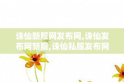 诛仙新服网发布网,诛仙发布网新服,诛仙私服发布网站,诛仙发布网新服