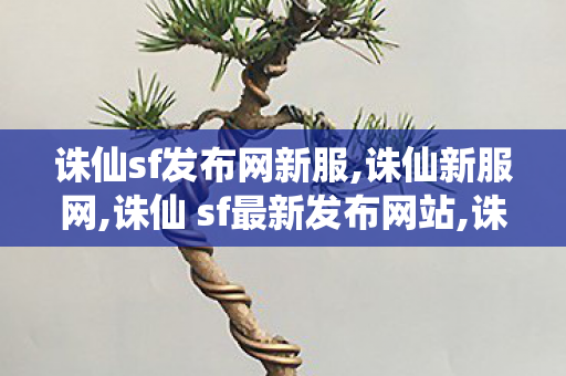 诛仙sf发布网新服,诛仙新服网,诛仙 sf最新发布网站,诛仙新服网