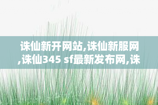 诛仙新开网站,诛仙新服网,诛仙345 sf最新发布网,诛仙新服网
