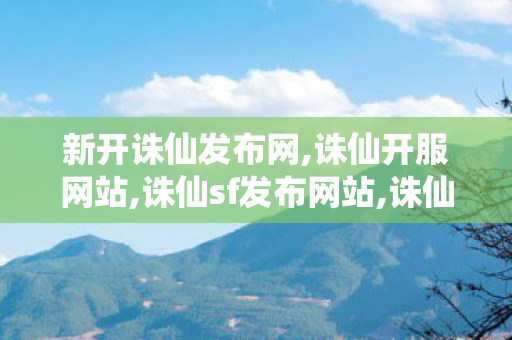 新开诛仙发布网,诛仙开服网站,诛仙sf发布网站,诛仙开服网站