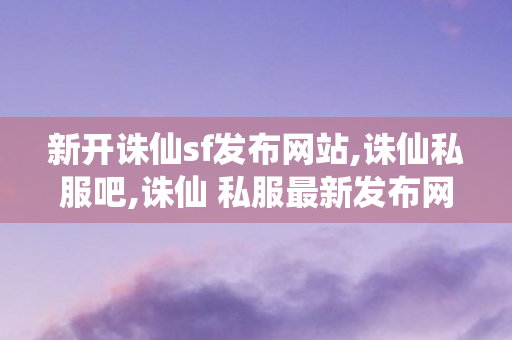 新开诛仙sf发布网站,诛仙私服吧,诛仙 私服最新发布网站,诛仙私服吧