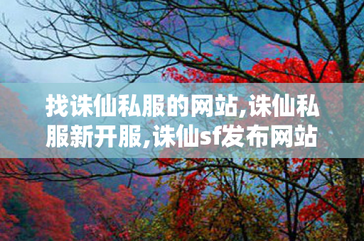 找诛仙私服的网站,诛仙私服新开服,诛仙sf发布网站,诛仙私服新开服