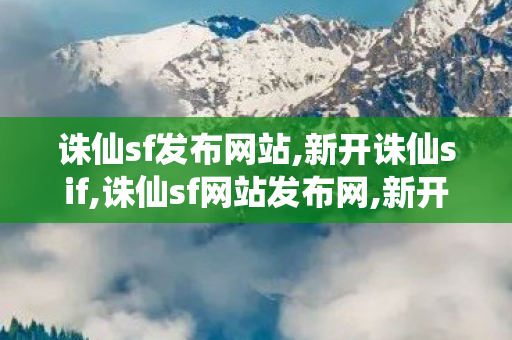 诛仙sf发布网站,新开诛仙sif,诛仙sf网站发布网,新开诛仙sif