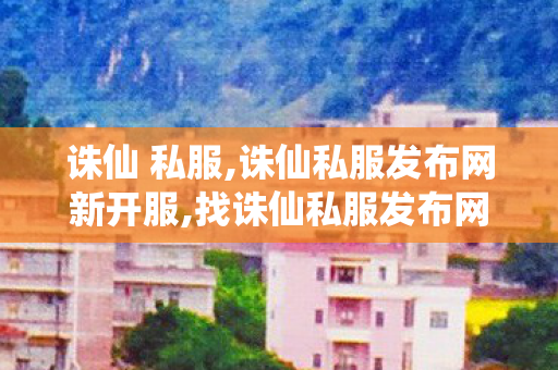 诛仙 私服,诛仙私服发布网新开服,找诛仙私服发布网,诛仙私服发布网新开服
