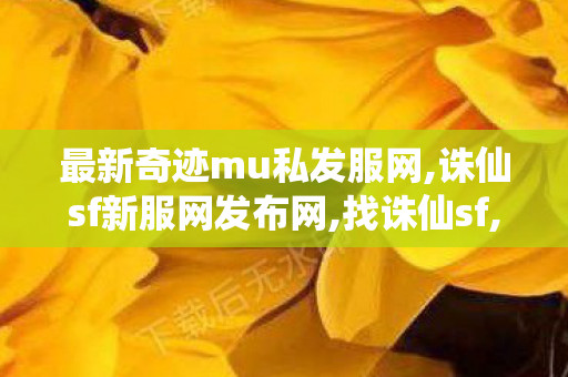 最新奇迹mu私发服网,诛仙sf新服网发布网,找诛仙sf,诛仙sf新服网发布网
