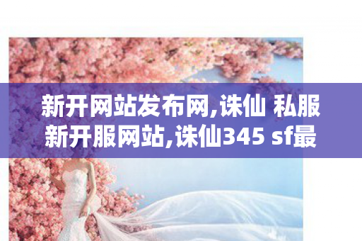 新开网站发布网,诛仙 私服新开服网站,诛仙345 sf最新发布网,诛仙 私服新开服网站