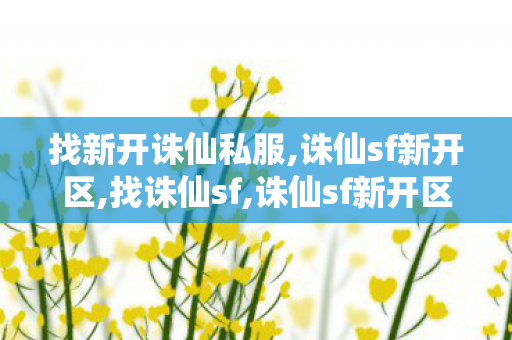找新开诛仙私服,诛仙sf新开区,找诛仙sf,诛仙sf新开区