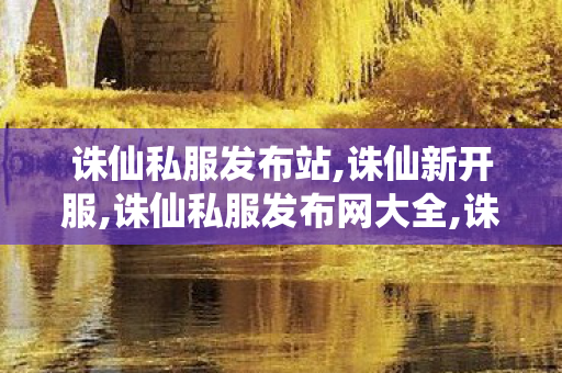 诛仙私服发布站,诛仙新开服,诛仙私服发布网大全,诛仙新开服
