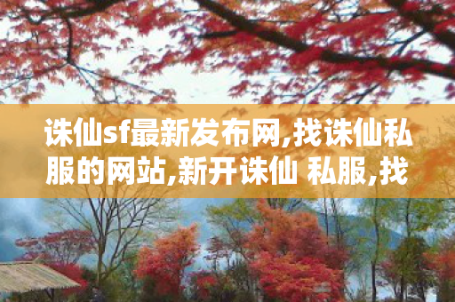 诛仙sf最新发布网,找诛仙私服的网站,新开诛仙 私服,找诛仙私服的网站