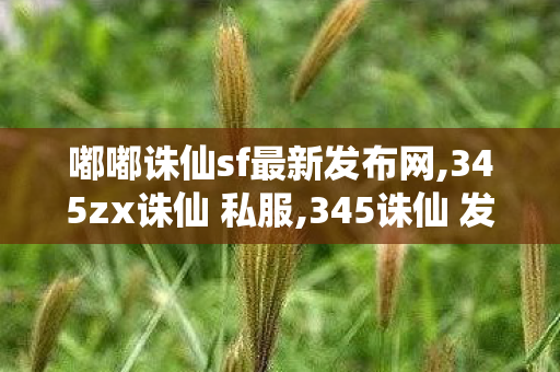 嘟嘟诛仙sf最新发布网,345zx诛仙 私服,345诛仙 发布网,345zx诛仙 私服