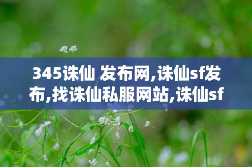 345诛仙 发布网,诛仙sf发布,找诛仙私服网站,诛仙sf发布