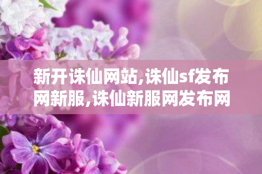 新开诛仙网站,诛仙sf发布网新服,诛仙新服网发布网,诛仙sf发布网新服