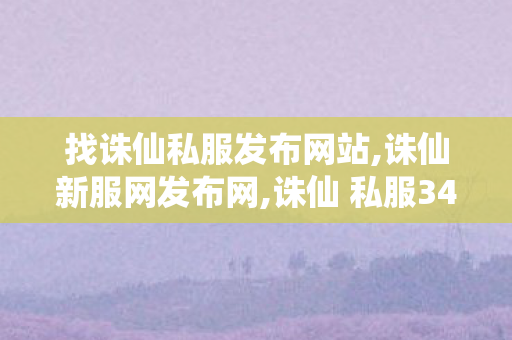 找诛仙私服发布网站,诛仙新服网发布网,诛仙 私服345发布网站,诛仙新服网发布网