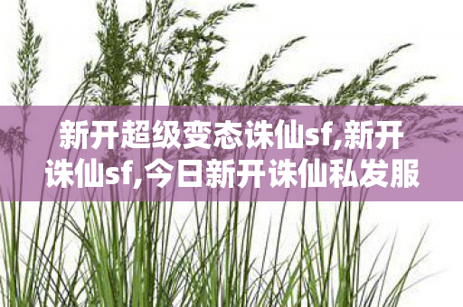 新开超级变态诛仙sf,新开诛仙sf,今日新开诛仙私发服网,新开诛仙sf