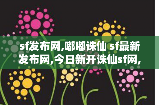 sf发布网,嘟嘟诛仙 sf最新发布网,今日新开诛仙sf网,嘟嘟诛仙 sf最新发布网