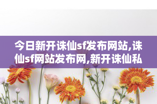 今日新开诛仙sf发布网站,诛仙sf网站发布网,新开诛仙私服,诛仙sf网站发布网