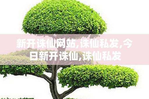 新开诛仙网站,诛仙私发,今日新开诛仙,诛仙私发