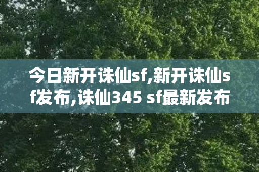 今日新开诛仙sf,新开诛仙sf发布,诛仙345 sf最新发布网,新开诛仙sf发布