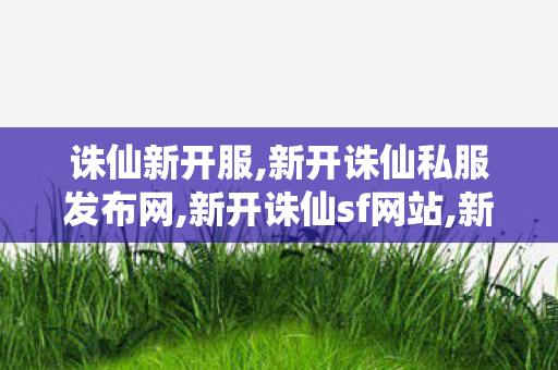 诛仙新开服,新开诛仙私服发布网,新开诛仙sf网站,新开诛仙私服发布网
