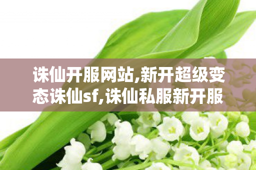 诛仙开服网站,新开超级变态诛仙sf,诛仙私服新开服,新开超级变态诛仙sf