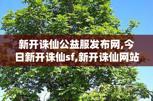 新开诛仙公益服发布网,今日新开诛仙sf,新开诛仙网站发布网,今日新开诛仙sf