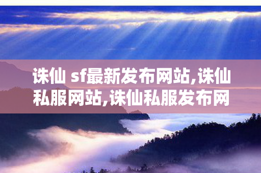 诛仙 sf最新发布网站,诛仙私服网站,诛仙私服发布网,诛仙私服网站
