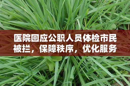 医院回应公职人员体检市民被拦，保障秩序，优化服务流程