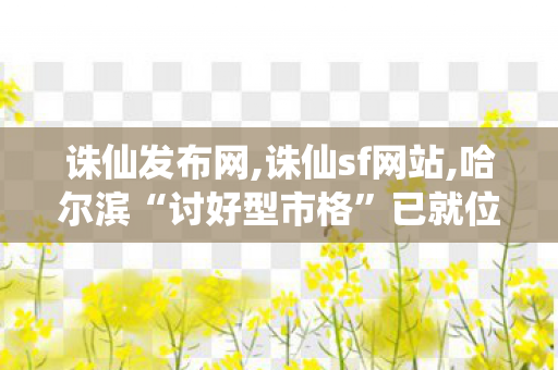 诛仙发布网,诛仙sf网站,哈尔滨“讨好型市格”已就位,诛仙sf网站