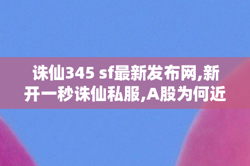 诛仙345 sf最新发布网,新开一秒诛仙私服,A股为何近期不断调整,新开一秒诛仙私服