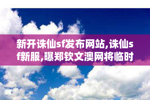 新开诛仙sf发布网站,诛仙sf新服,曝郑钦文澳网将临时更换教练,诛仙sf新服