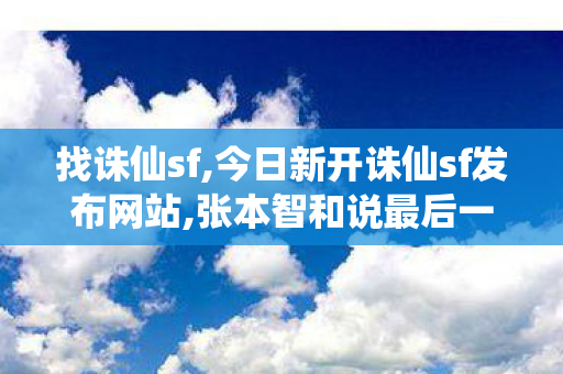 找诛仙sf,今日新开诛仙sf发布网站,张本智和说最后一个球不知道往哪发,今日新开诛仙sf发布网站