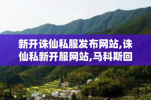 新开诛仙私服发布网站,诛仙私新开服网站,马科斯回应副总统称被害就找他算账,诛仙私新开服网站