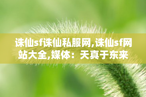 诛仙sf诛仙私服网,诛仙sf网站大全,媒体：天真于东来 得罪“丈母娘们”,诛仙sf网站大全