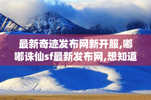 最新奇迹发布网新开服,嘟嘟诛仙sf最新发布网,想知道李一桐毛不易说的是谁,嘟嘟诛仙sf最新发布网
